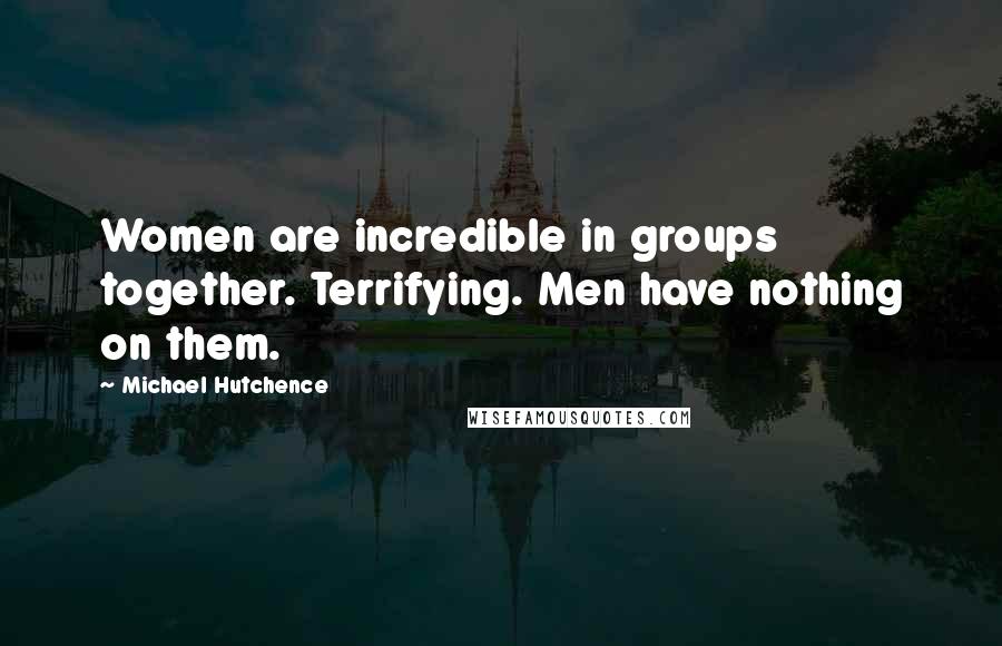 Michael Hutchence Quotes: Women are incredible in groups together. Terrifying. Men have nothing on them.
