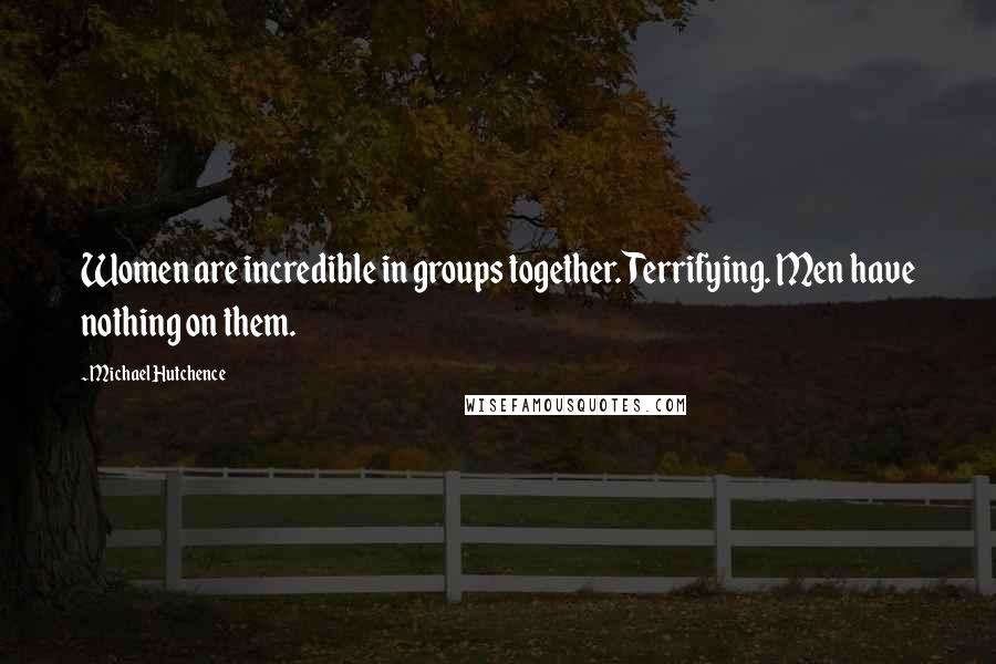 Michael Hutchence Quotes: Women are incredible in groups together. Terrifying. Men have nothing on them.