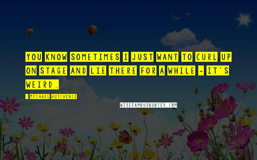 Michael Hutchence Quotes: You know sometimes I just want to curl up on stage and lie there for a while - it's weird.