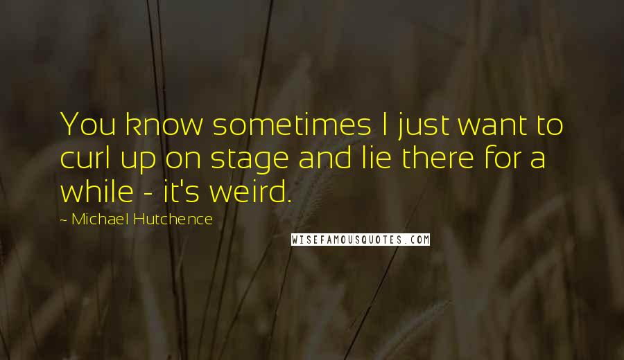Michael Hutchence Quotes: You know sometimes I just want to curl up on stage and lie there for a while - it's weird.