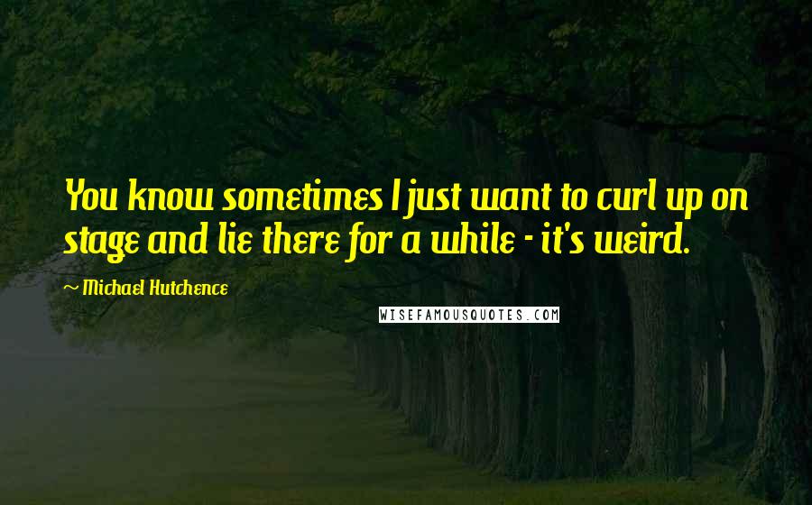 Michael Hutchence Quotes: You know sometimes I just want to curl up on stage and lie there for a while - it's weird.