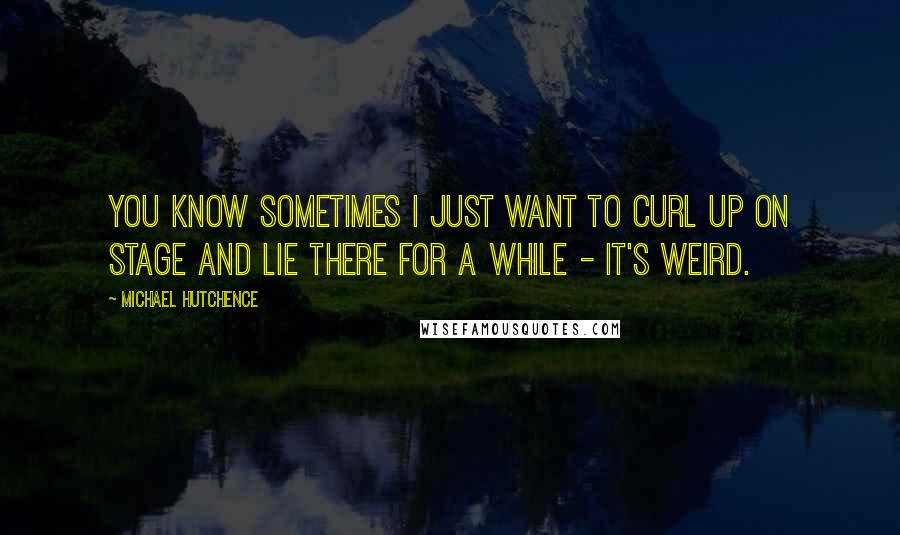 Michael Hutchence Quotes: You know sometimes I just want to curl up on stage and lie there for a while - it's weird.