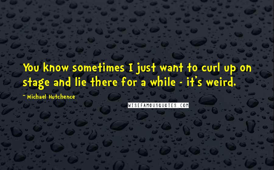 Michael Hutchence Quotes: You know sometimes I just want to curl up on stage and lie there for a while - it's weird.
