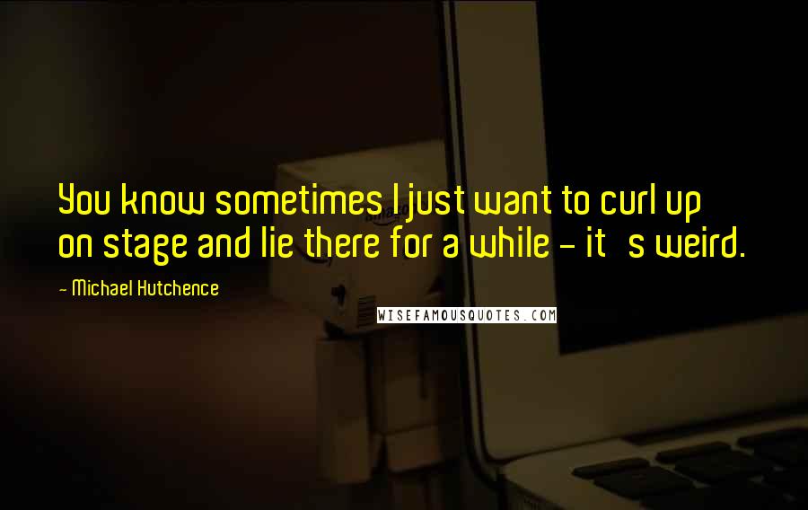 Michael Hutchence Quotes: You know sometimes I just want to curl up on stage and lie there for a while - it's weird.