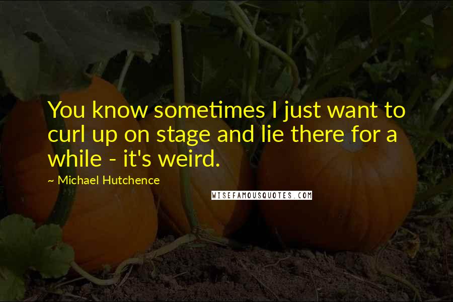 Michael Hutchence Quotes: You know sometimes I just want to curl up on stage and lie there for a while - it's weird.