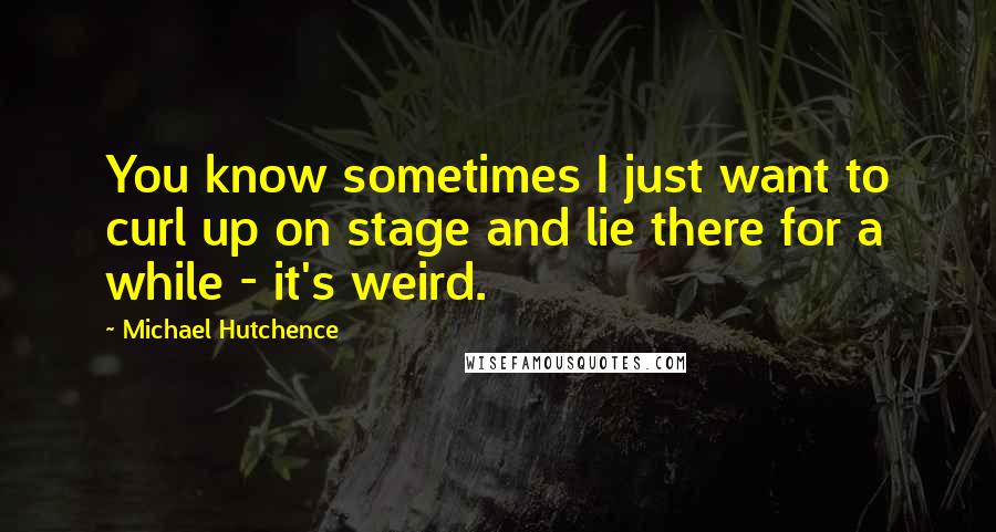 Michael Hutchence Quotes: You know sometimes I just want to curl up on stage and lie there for a while - it's weird.