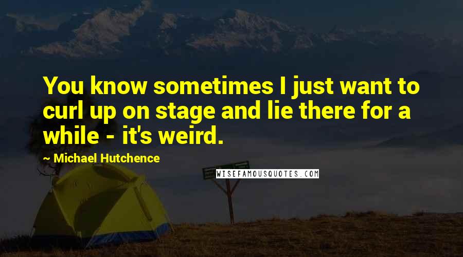 Michael Hutchence Quotes: You know sometimes I just want to curl up on stage and lie there for a while - it's weird.