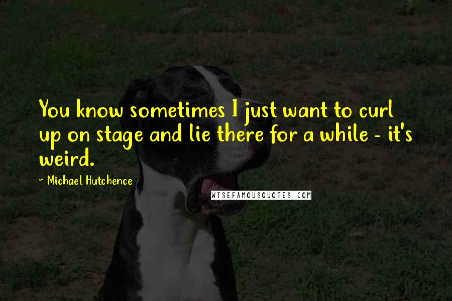 Michael Hutchence Quotes: You know sometimes I just want to curl up on stage and lie there for a while - it's weird.