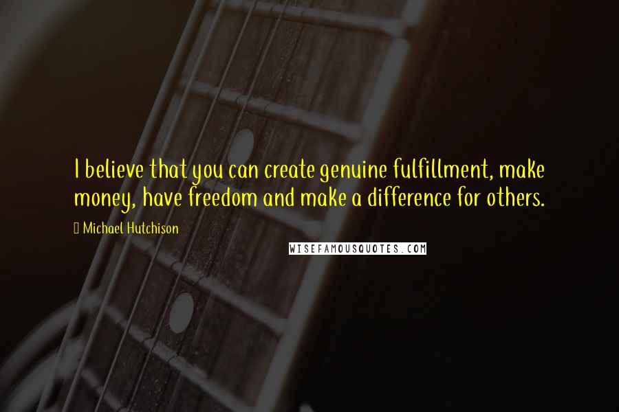 Michael Hutchison Quotes: I believe that you can create genuine fulfillment, make money, have freedom and make a difference for others.