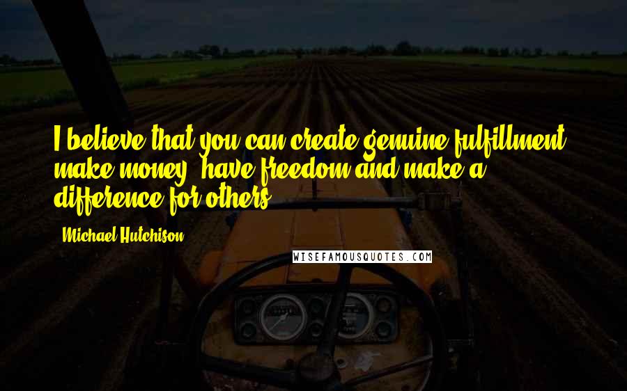 Michael Hutchison Quotes: I believe that you can create genuine fulfillment, make money, have freedom and make a difference for others.