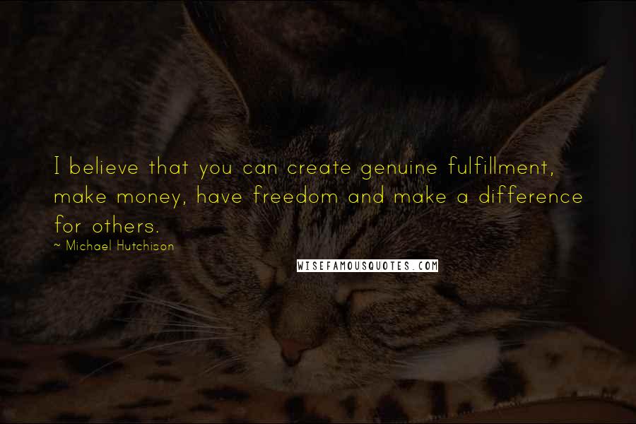 Michael Hutchison Quotes: I believe that you can create genuine fulfillment, make money, have freedom and make a difference for others.