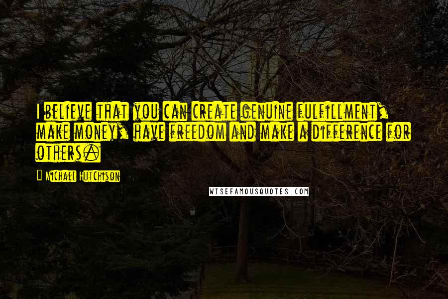 Michael Hutchison Quotes: I believe that you can create genuine fulfillment, make money, have freedom and make a difference for others.