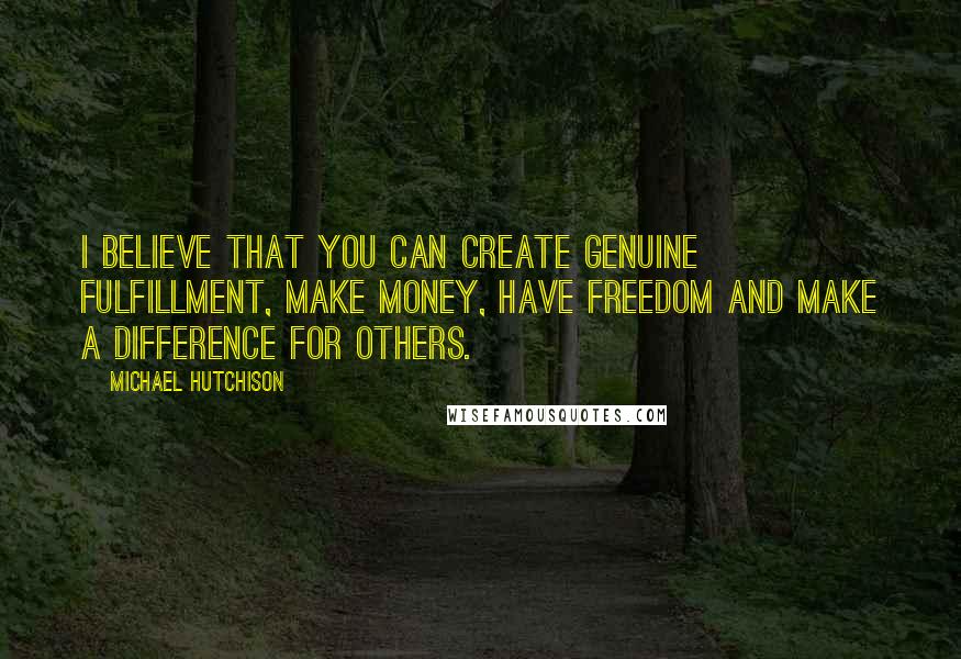 Michael Hutchison Quotes: I believe that you can create genuine fulfillment, make money, have freedom and make a difference for others.
