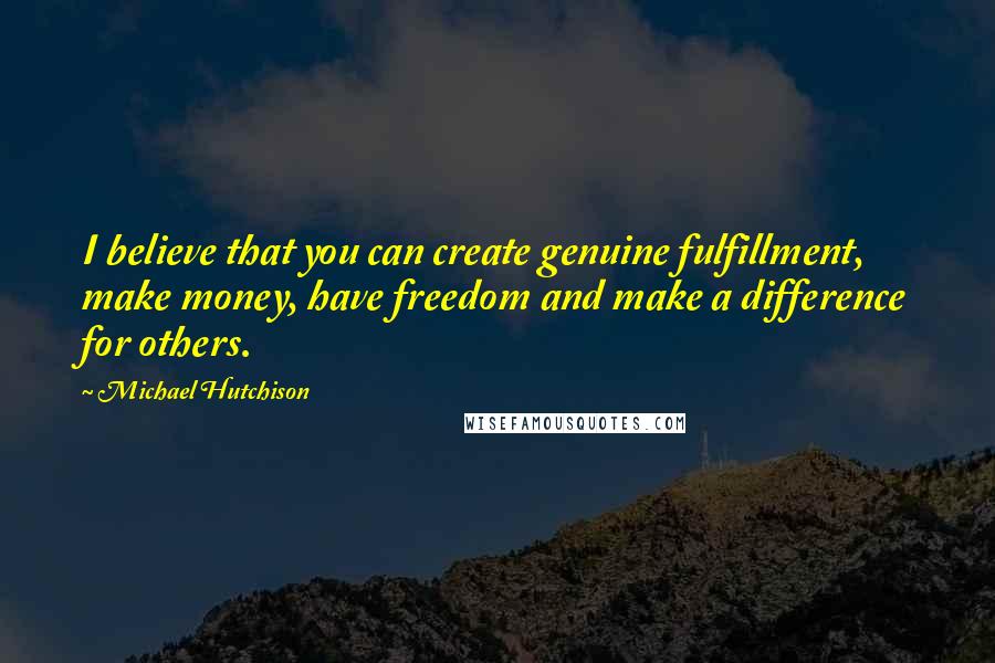 Michael Hutchison Quotes: I believe that you can create genuine fulfillment, make money, have freedom and make a difference for others.