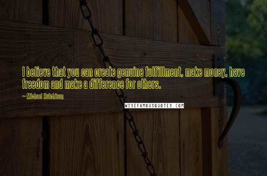 Michael Hutchison Quotes: I believe that you can create genuine fulfillment, make money, have freedom and make a difference for others.