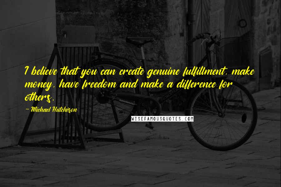 Michael Hutchison Quotes: I believe that you can create genuine fulfillment, make money, have freedom and make a difference for others.