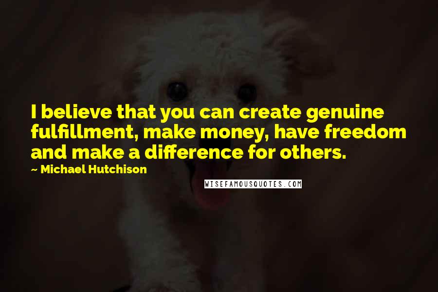 Michael Hutchison Quotes: I believe that you can create genuine fulfillment, make money, have freedom and make a difference for others.