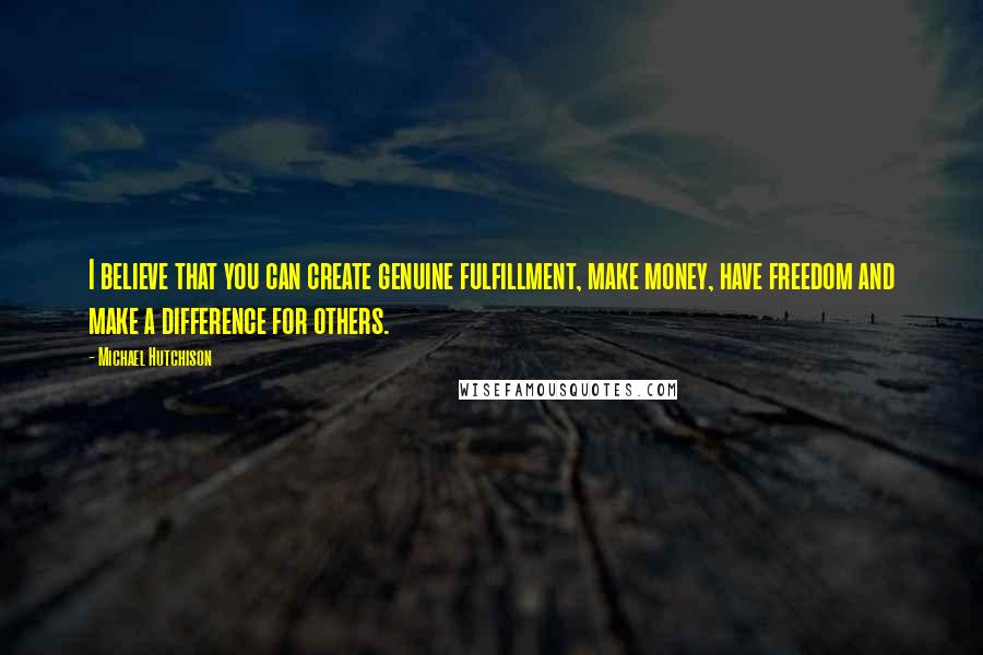 Michael Hutchison Quotes: I believe that you can create genuine fulfillment, make money, have freedom and make a difference for others.