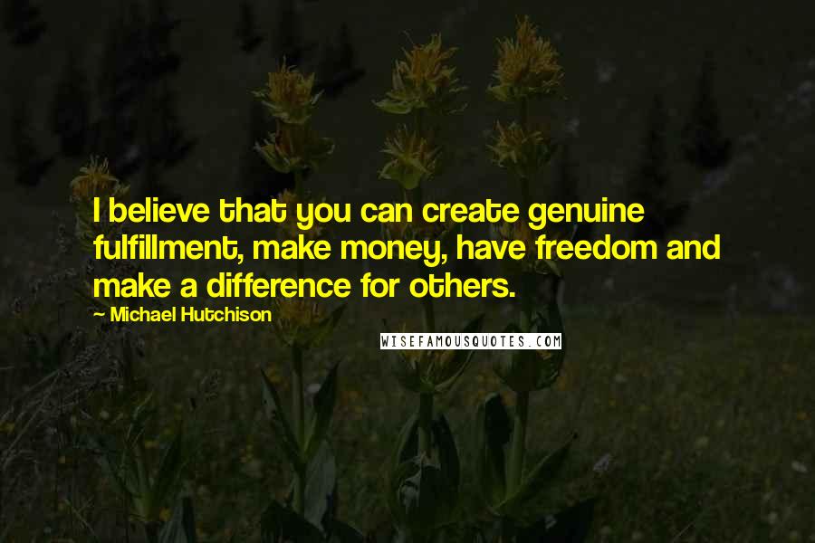 Michael Hutchison Quotes: I believe that you can create genuine fulfillment, make money, have freedom and make a difference for others.
