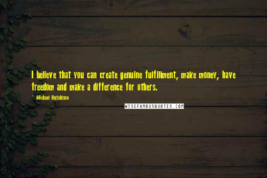 Michael Hutchison Quotes: I believe that you can create genuine fulfillment, make money, have freedom and make a difference for others.