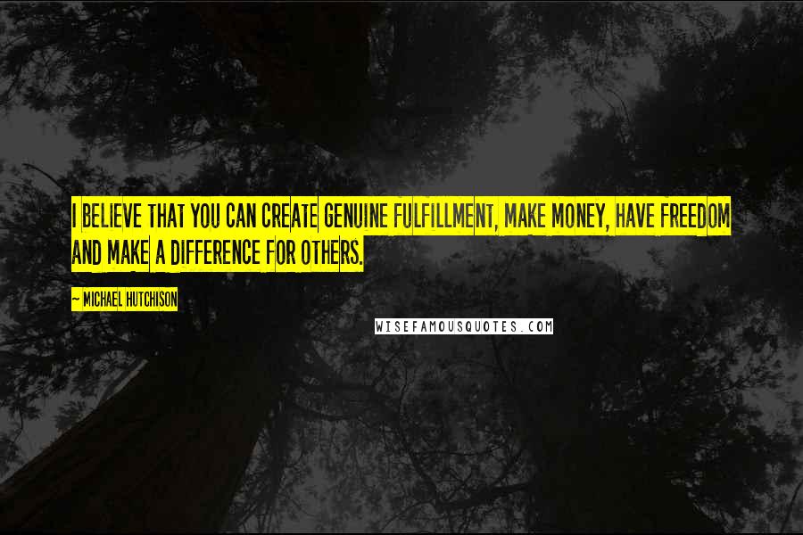 Michael Hutchison Quotes: I believe that you can create genuine fulfillment, make money, have freedom and make a difference for others.