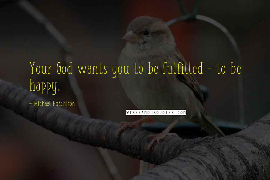 Michael Hutchison Quotes: Your God wants you to be fulfilled - to be happy.