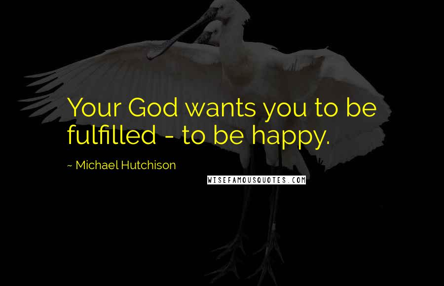 Michael Hutchison Quotes: Your God wants you to be fulfilled - to be happy.