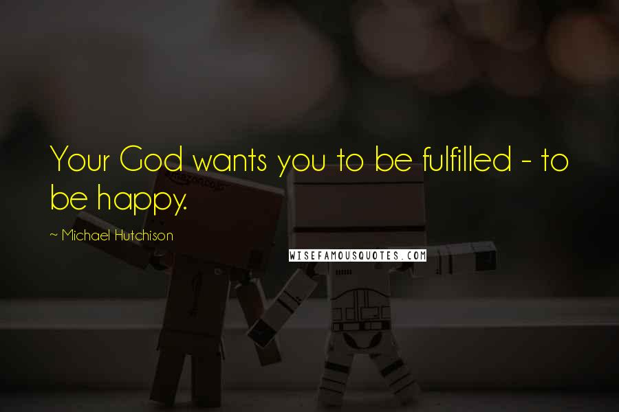 Michael Hutchison Quotes: Your God wants you to be fulfilled - to be happy.