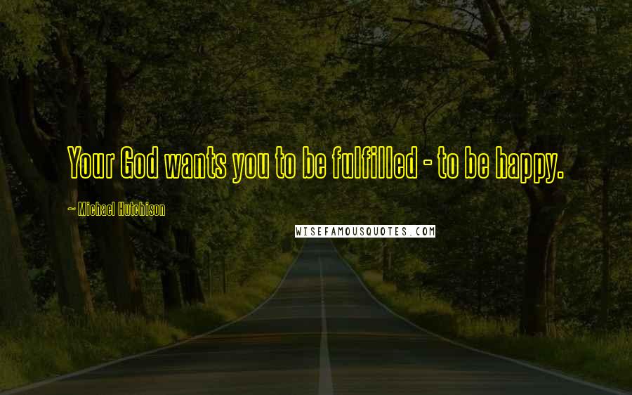 Michael Hutchison Quotes: Your God wants you to be fulfilled - to be happy.