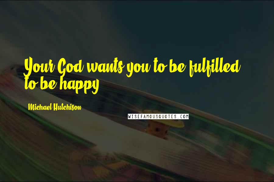 Michael Hutchison Quotes: Your God wants you to be fulfilled - to be happy.
