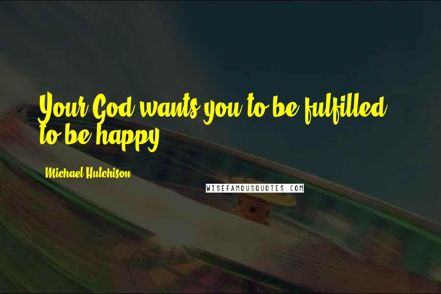 Michael Hutchison Quotes: Your God wants you to be fulfilled - to be happy.