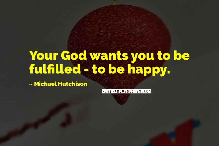 Michael Hutchison Quotes: Your God wants you to be fulfilled - to be happy.