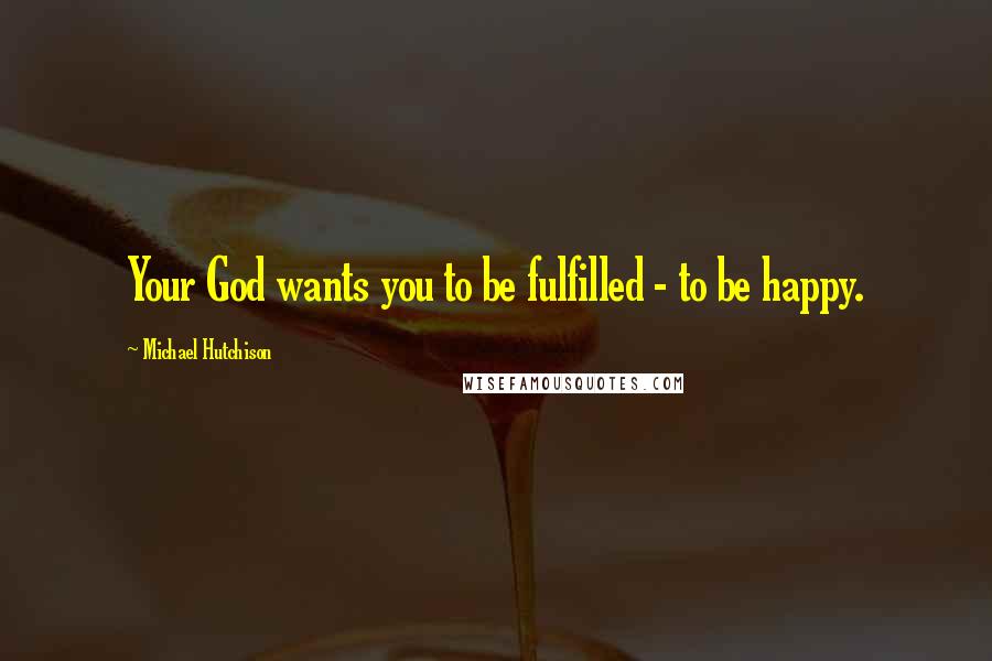 Michael Hutchison Quotes: Your God wants you to be fulfilled - to be happy.