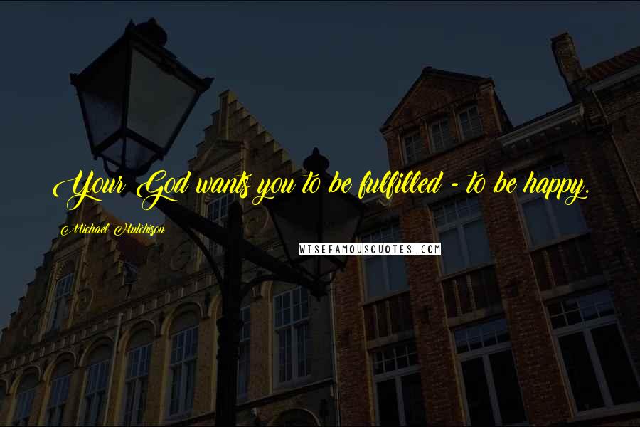 Michael Hutchison Quotes: Your God wants you to be fulfilled - to be happy.