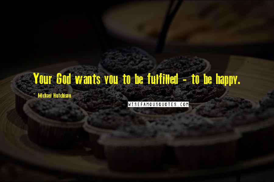 Michael Hutchison Quotes: Your God wants you to be fulfilled - to be happy.