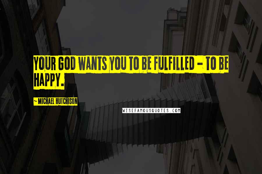 Michael Hutchison Quotes: Your God wants you to be fulfilled - to be happy.