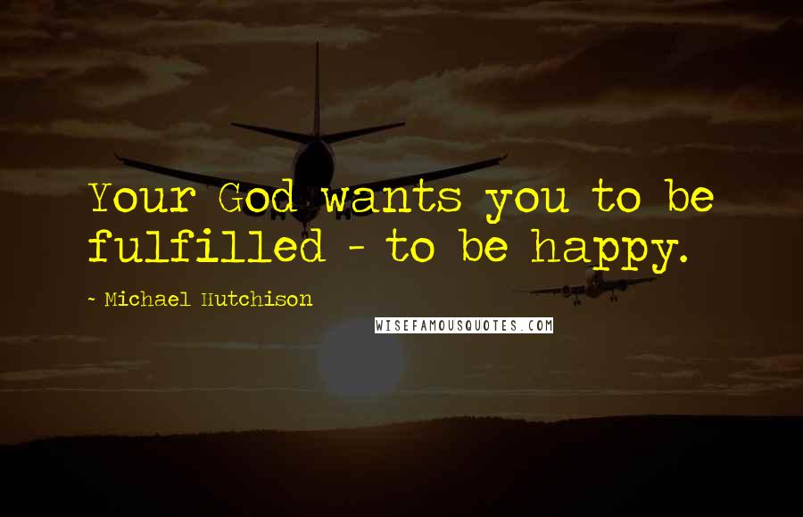 Michael Hutchison Quotes: Your God wants you to be fulfilled - to be happy.