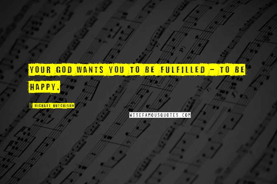 Michael Hutchison Quotes: Your God wants you to be fulfilled - to be happy.