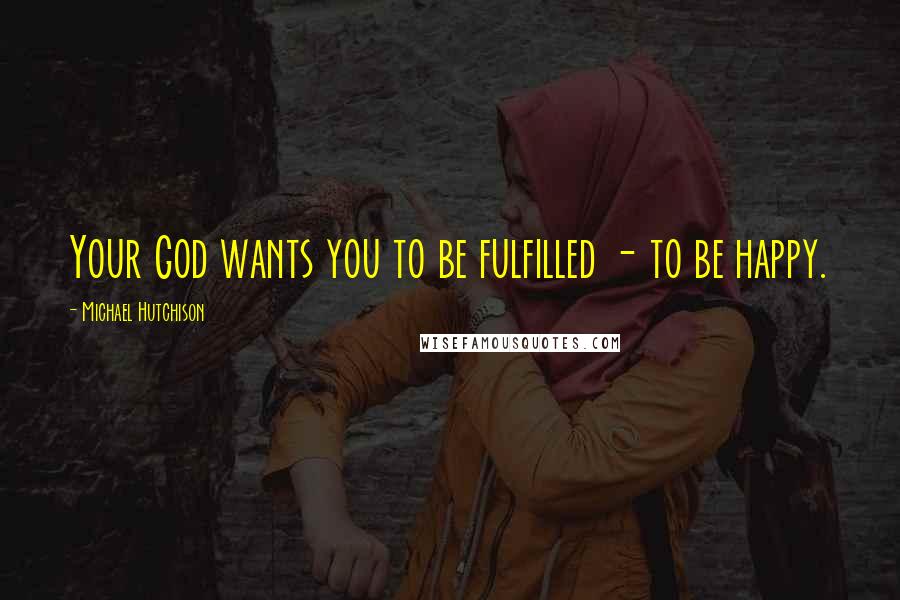 Michael Hutchison Quotes: Your God wants you to be fulfilled - to be happy.