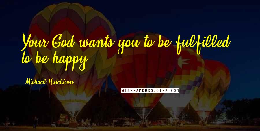 Michael Hutchison Quotes: Your God wants you to be fulfilled - to be happy.