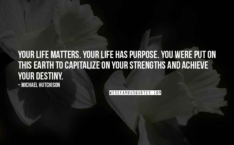 Michael Hutchison Quotes: Your life matters. Your life has purpose. You were put on this earth to capitalize on your strengths and achieve your destiny.