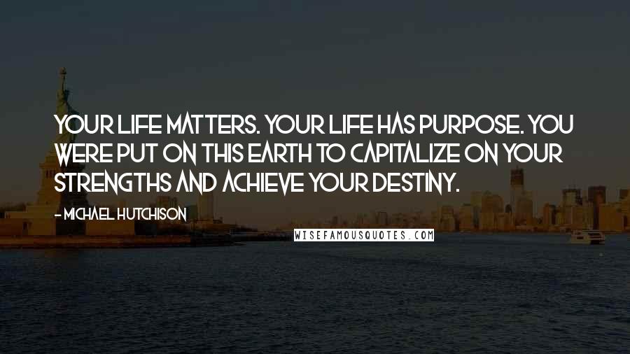 Michael Hutchison Quotes: Your life matters. Your life has purpose. You were put on this earth to capitalize on your strengths and achieve your destiny.