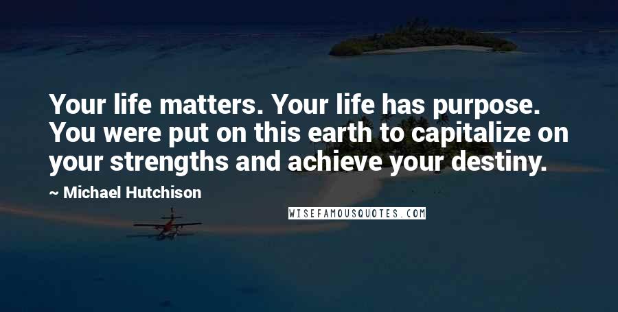 Michael Hutchison Quotes: Your life matters. Your life has purpose. You were put on this earth to capitalize on your strengths and achieve your destiny.