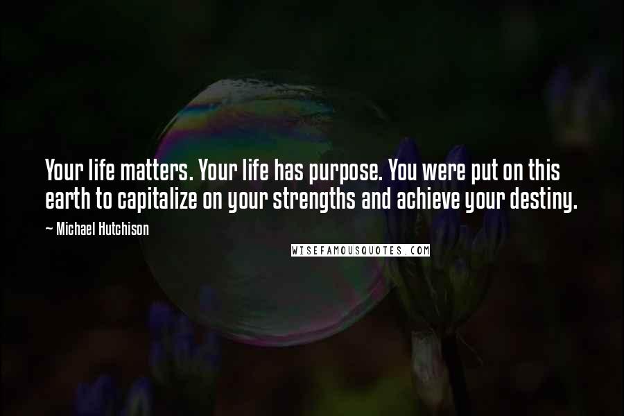 Michael Hutchison Quotes: Your life matters. Your life has purpose. You were put on this earth to capitalize on your strengths and achieve your destiny.