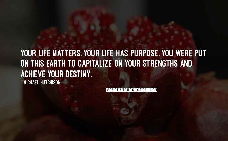 Michael Hutchison Quotes: Your life matters. Your life has purpose. You were put on this earth to capitalize on your strengths and achieve your destiny.