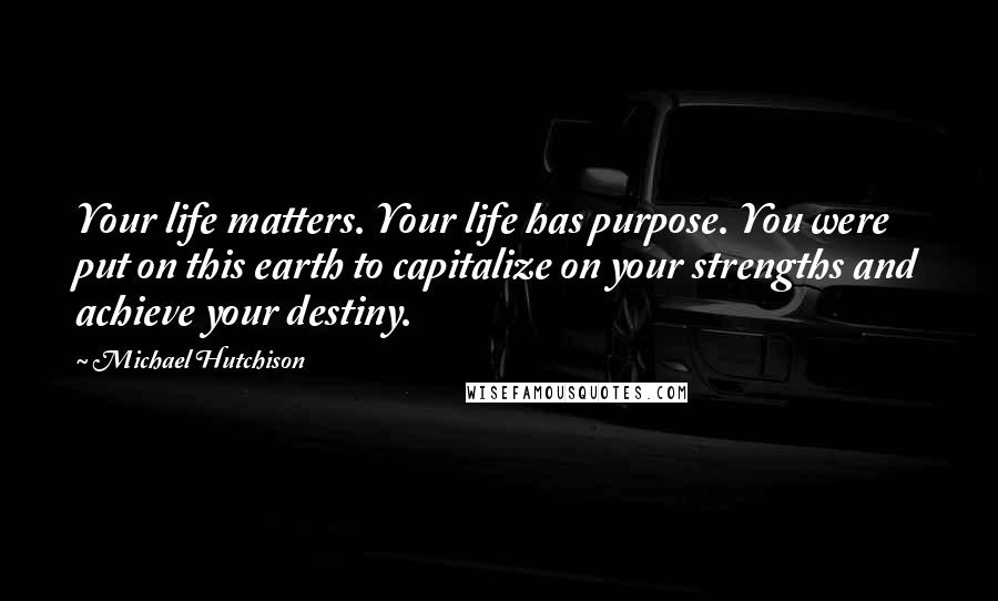 Michael Hutchison Quotes: Your life matters. Your life has purpose. You were put on this earth to capitalize on your strengths and achieve your destiny.