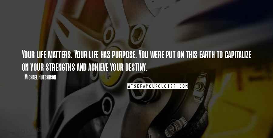 Michael Hutchison Quotes: Your life matters. Your life has purpose. You were put on this earth to capitalize on your strengths and achieve your destiny.