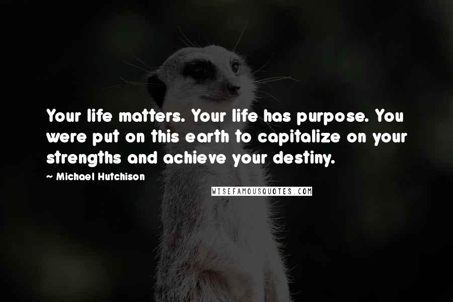 Michael Hutchison Quotes: Your life matters. Your life has purpose. You were put on this earth to capitalize on your strengths and achieve your destiny.