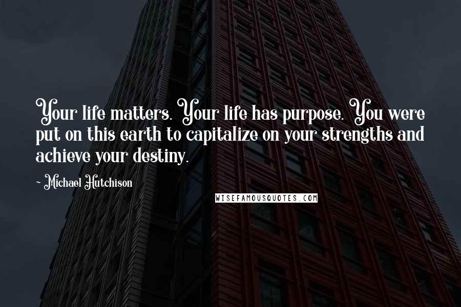 Michael Hutchison Quotes: Your life matters. Your life has purpose. You were put on this earth to capitalize on your strengths and achieve your destiny.