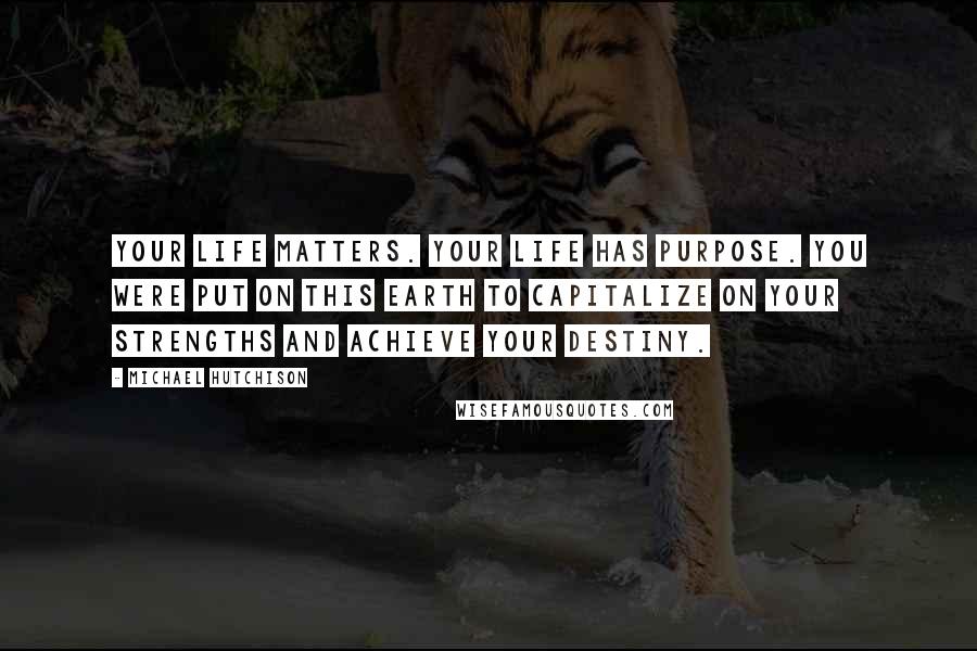 Michael Hutchison Quotes: Your life matters. Your life has purpose. You were put on this earth to capitalize on your strengths and achieve your destiny.